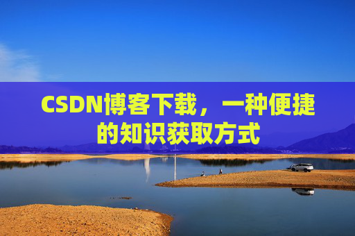 CSDN博客下载，一种便捷的知识获取方式